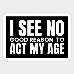 I See No Good Reason  To Act My Age-Funny Saying Magnet